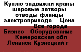 Куплю задвижки краны шаровые затворы отводы фланцы электропривода  › Цена ­ 90 000 - Все города Бизнес » Оборудование   . Кемеровская обл.,Ленинск-Кузнецкий г.